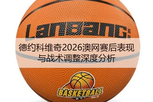 德约科维奇2026澳网赛后表现与战术调整深度分析