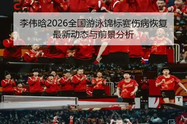 李伟晗2026全国游泳锦标赛伤病恢复最新动态与前景分析