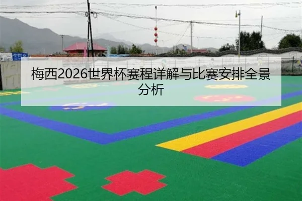 梅西2026世界杯赛程详解与比赛安排全景分析