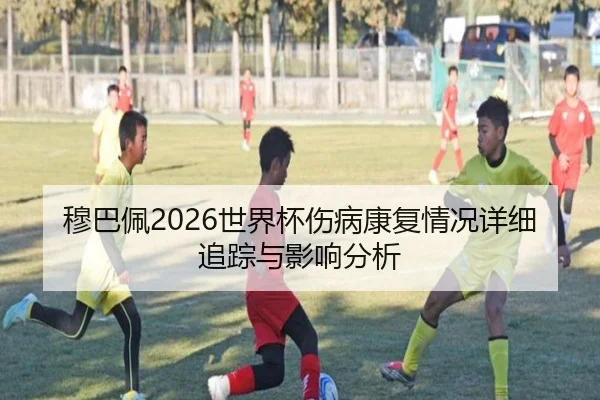 穆巴佩2026世界杯伤病康复情况详细追踪与影响分析