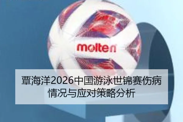 覃海洋2026中国游泳世锦赛伤病情况与应对策略分析
