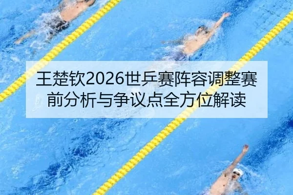 王楚钦2026世乒赛阵容调整赛前分析与争议点全方位解读