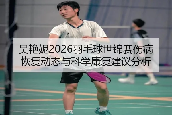吴艳妮2026羽毛球世锦赛伤病恢复动态与科学康复建议分析