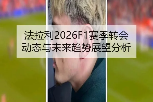 法拉利2026F1赛季转会动态与未来趋势展望分析