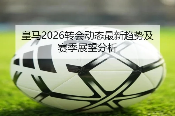 皇马2026转会动态最新趋势及赛季展望分析
