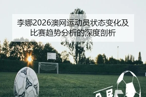 李娜2026澳网运动员状态变化及比赛趋势分析的深度剖析