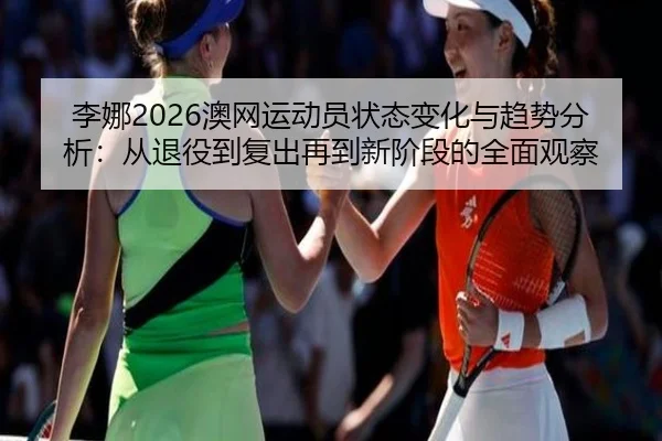 李娜2026澳网运动员状态变化与趋势分析：从退役到复出再到新阶段的全面观察