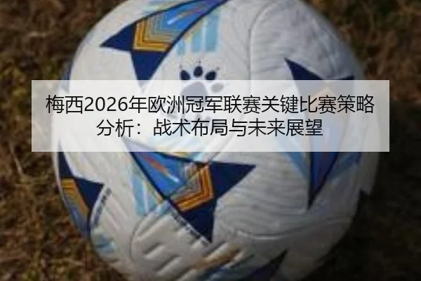 梅西2026年欧洲冠军联赛关键比赛策略分析：战术布局与未来展望
