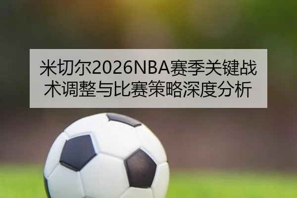 米切尔2026NBA赛季关键战术调整与比赛策略深度分析