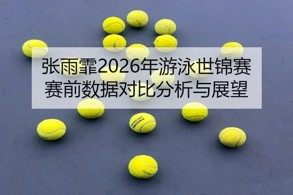 张雨霏2026年游泳世锦赛赛前数据对比分析与展望